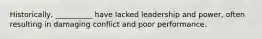 Historically, __________ have lacked leadership and​ power, often resulting in damaging conflict and poor performance.