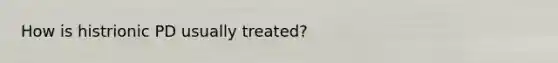 How is histrionic PD usually treated?