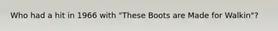 Who had a hit in 1966 with "These Boots are Made for Walkin"?