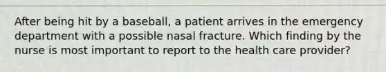 After being hit by a baseball, a patient arrives in the emergency department with a possible nasal fracture. Which finding by the nurse is most important to report to the health care provider?