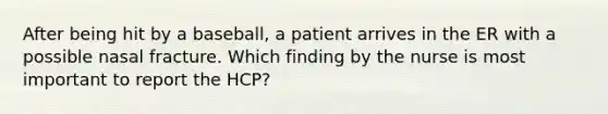 After being hit by a baseball, a patient arrives in the ER with a possible nasal fracture. Which finding by the nurse is most important to report the HCP?