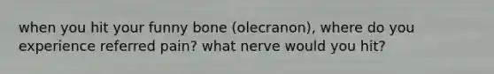 when you hit your funny bone (olecranon), where do you experience referred pain? what nerve would you hit?