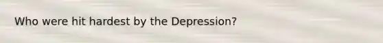 Who were hit hardest by the Depression?