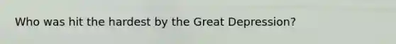 Who was hit the hardest by the Great Depression?