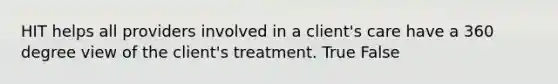 HIT helps all providers involved in a client's care have a 360 degree view of the client's treatment. True False