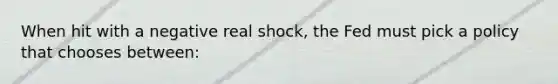 When hit with a negative real shock, the Fed must pick a policy that chooses between: