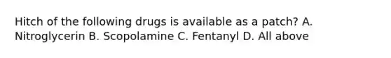 Hitch of the following drugs is available as a patch? A. Nitroglycerin B. Scopolamine C. Fentanyl D. All above