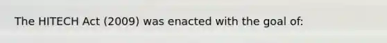 The HITECH Act (2009) was enacted with the goal of: