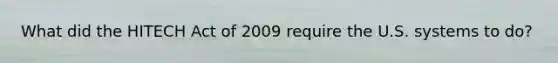 What did the HITECH Act of 2009 require the U.S. systems to do?