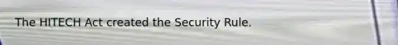 The HITECH Act created the Security Rule.