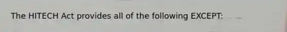 The HITECH Act provides all of the following EXCEPT: