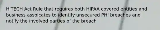 HITECH Act Rule that requires both HIPAA covered entities and business assoicates to identify unsecured PHI breaches and notify the involved parties of the breach