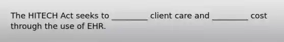 The HITECH Act seeks to _________ client care and _________ cost through the use of EHR.