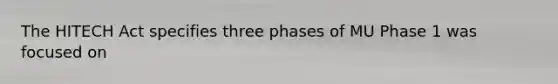 The HITECH Act specifies three phases of MU Phase 1 was focused on