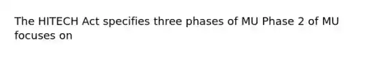 The HITECH Act specifies three phases of MU Phase 2 of MU focuses on