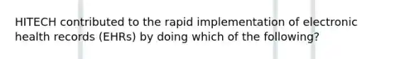 HITECH contributed to the rapid implementation of electronic health records (EHRs) by doing which of the following?