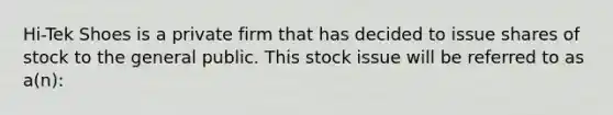 Hi-Tek Shoes is a private firm that has decided to issue shares of stock to the general public. This stock issue will be referred to as a(n):