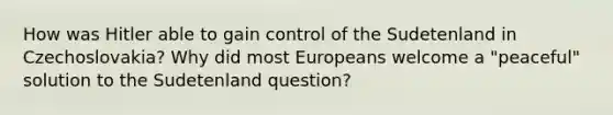 How was Hitler able to gain control of the Sudetenland in Czechoslovakia? Why did most Europeans welcome a "peaceful" solution to the Sudetenland question?