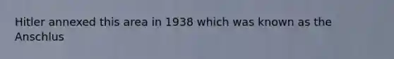 Hitler annexed this area in 1938 which was known as the Anschlus