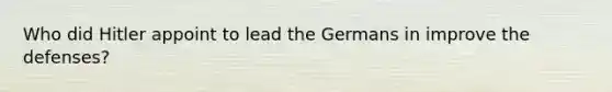 Who did Hitler appoint to lead the Germans in improve the defenses?