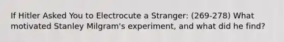 If Hitler Asked You to Electrocute a Stranger: (269-278) What motivated Stanley Milgram's experiment, and what did he find?