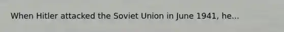 When Hitler attacked the Soviet Union in June 1941, he...