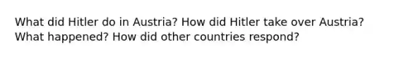 What did Hitler do in Austria? How did Hitler take over Austria? What happened? How did other countries respond?