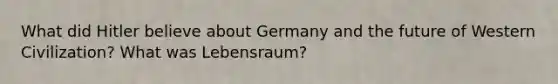 What did Hitler believe about Germany and the future of Western Civilization? What was Lebensraum?