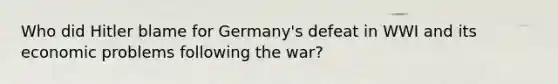 Who did Hitler blame for Germany's defeat in WWI and its economic problems following the war?