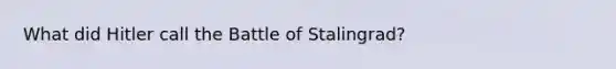 What did Hitler call the Battle of Stalingrad?