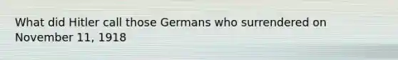 What did Hitler call those Germans who surrendered on November 11, 1918