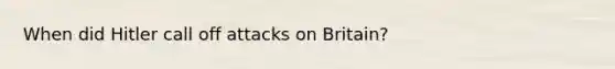 When did Hitler call off attacks on Britain?