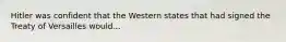 Hitler was confident that the Western states that had signed the Treaty of Versailles would...