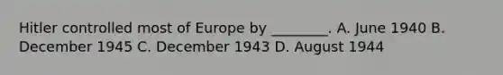 Hitler controlled most of Europe by ________. A. June 1940 B. December 1945 C. December 1943 D. August 1944