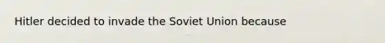 Hitler decided to invade the Soviet Union because