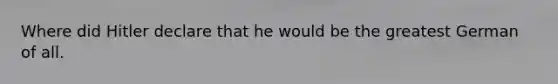 Where did Hitler declare that he would be the greatest German of all.