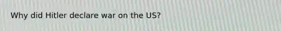 Why did Hitler declare war on the US?