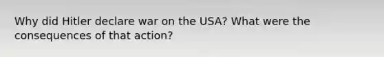 Why did Hitler declare war on the USA? What were the consequences of that action?