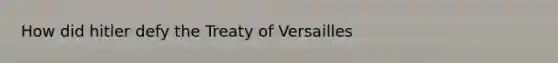 How did hitler defy the Treaty of Versailles