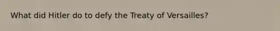 What did Hitler do to defy the Treaty of Versailles?