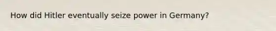 How did Hitler eventually seize power in Germany?