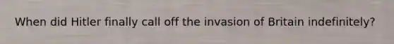 When did Hitler finally call off the invasion of Britain indefinitely?