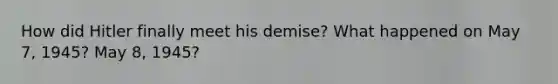 How did Hitler finally meet his demise? What happened on May 7, 1945? May 8, 1945?