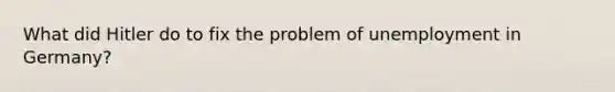 What did Hitler do to fix the problem of unemployment in Germany?