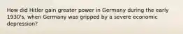 How did Hitler gain greater power in Germany during the early 1930's, when Germany was gripped by a severe economic depression?