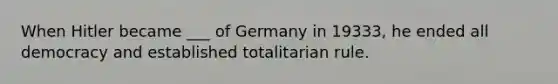 When Hitler became ___ of Germany in 19333, he ended all democracy and established totalitarian rule.