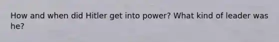 How and when did Hitler get into power? What kind of leader was he?