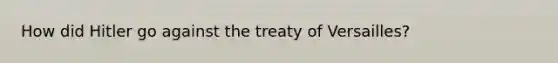 How did Hitler go against the treaty of Versailles?