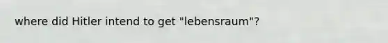 where did Hitler intend to get "lebensraum"?