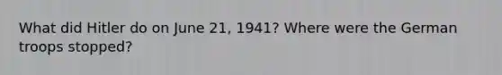 What did Hitler do on June 21, 1941? Where were the German troops stopped?